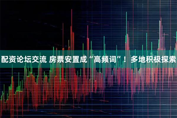 配资论坛交流 房票安置成“高频词”！多地积极探索