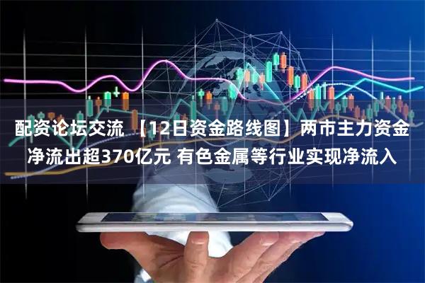 配资论坛交流 【12日资金路线图】两市主力资金净流出超370亿元 有色金属等行业实现净流入