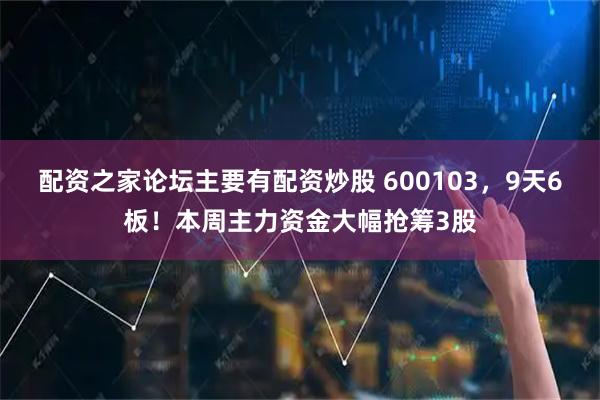 配资之家论坛主要有配资炒股 600103，9天6板！本周主力资金大幅抢筹3股