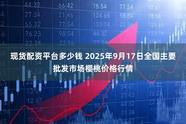 现货配资平台多少钱 2025年9月17日全国主要批发市场樱桃价格行情