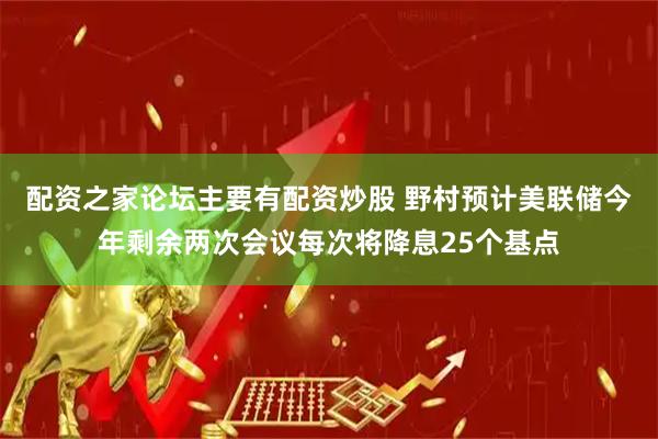 配资之家论坛主要有配资炒股 野村预计美联储今年剩余两次会议每次将降息25个基点
