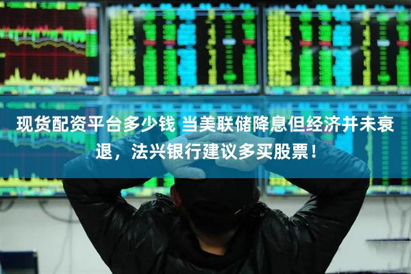 现货配资平台多少钱 当美联储降息但经济并未衰退，法兴银行建议多买股票！