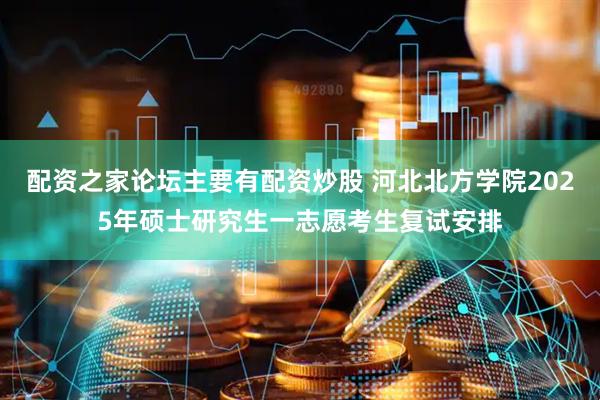 配资之家论坛主要有配资炒股 河北北方学院2025年硕士研究生一志愿考生复试安排
