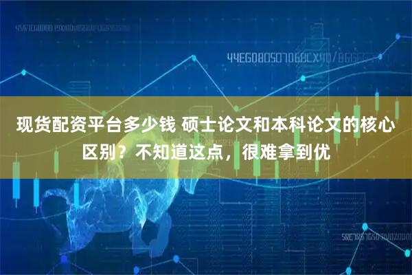 现货配资平台多少钱 硕士论文和本科论文的核心区别？不知道这点，很难拿到优