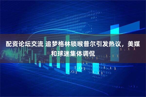 配资论坛交流 追梦格林锁喉普尔引发热议，美媒和球迷集体调侃