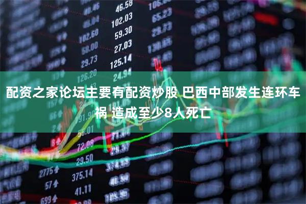 配资之家论坛主要有配资炒股 巴西中部发生连环车祸 造成至少8人死亡