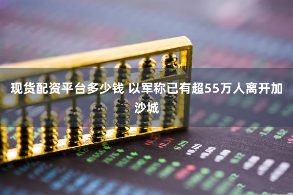 现货配资平台多少钱 以军称已有超55万人离开加沙城