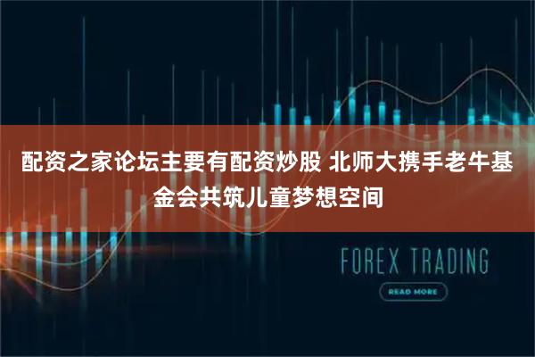 配资之家论坛主要有配资炒股 北师大携手老牛基金会共筑儿童梦想空间