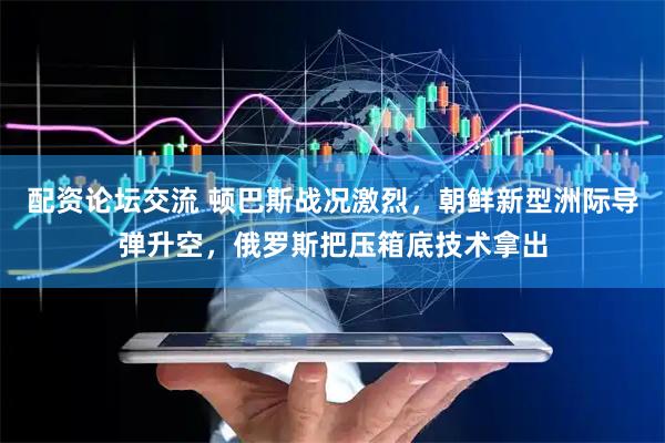 配资论坛交流 顿巴斯战况激烈，朝鲜新型洲际导弹升空，俄罗斯把压箱底技术拿出