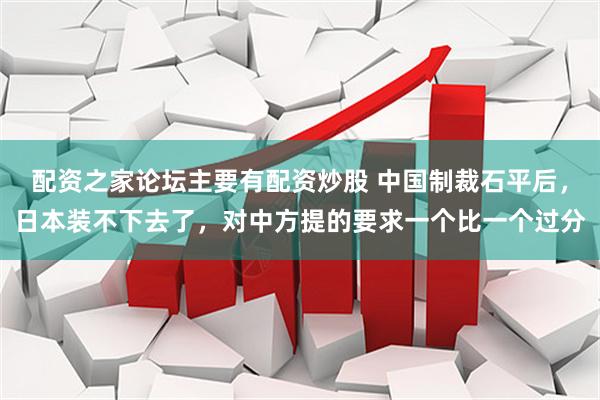 配资之家论坛主要有配资炒股 中国制裁石平后，日本装不下去了，对中方提的要求一个比一个过分