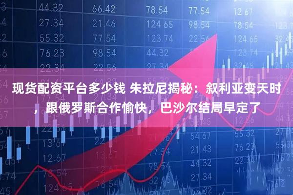 现货配资平台多少钱 朱拉尼揭秘：叙利亚变天时，跟俄罗斯合作愉快，巴沙尔结局早定了