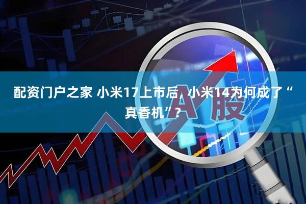 配资门户之家 小米17上市后, 小米14为何成了“真香机”?