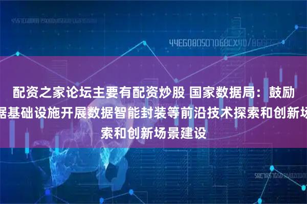 配资之家论坛主要有配资炒股 国家数据局：鼓励依托数据基础设施开展数据智能封装等前沿技术探索和创新场景建设