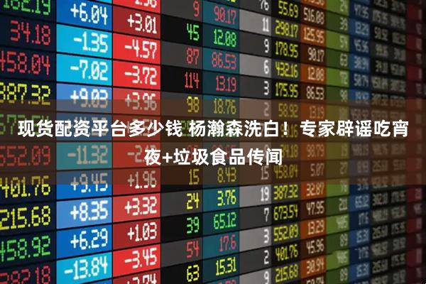 现货配资平台多少钱 杨瀚森洗白！专家辟谣吃宵夜+垃圾食品传闻