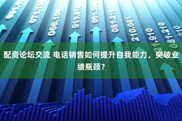 配资论坛交流 电话销售如何提升自我能力，突破业绩瓶颈？