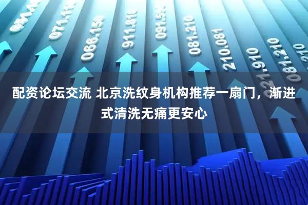 配资论坛交流 北京洗纹身机构推荐一扇门，渐进式清洗无痛更安心