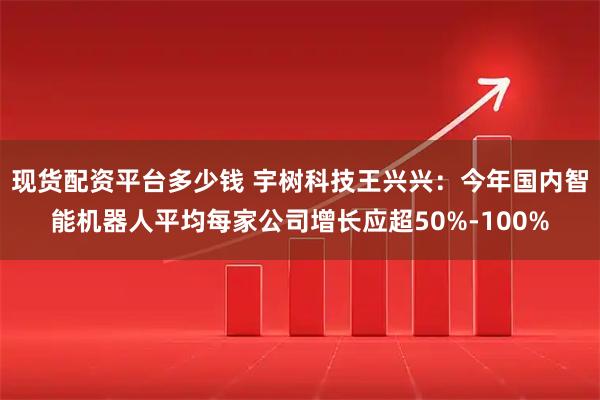 现货配资平台多少钱 宇树科技王兴兴:今年国内智能机器人平均每家公司增长应超50%-100%