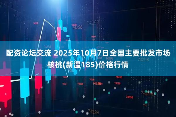 配资论坛交流 2025年10月7日全国主要批发市场核桃(新温185)价格行情