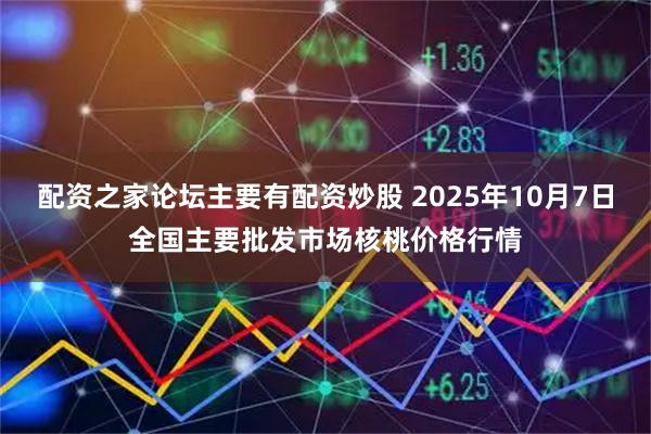 配资之家论坛主要有配资炒股 2025年10月7日全国主要批发市场核桃价格行情