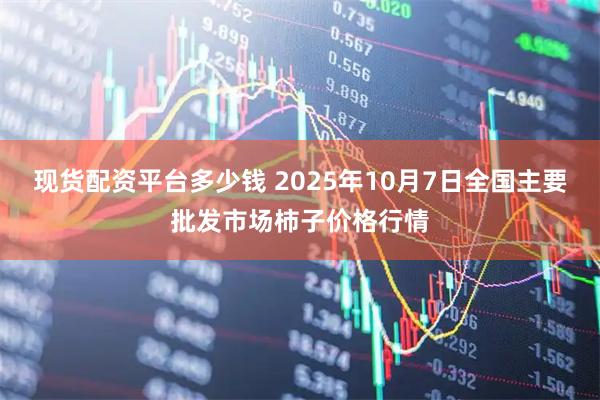 现货配资平台多少钱 2025年10月7日全国主要批发市场柿子价格行情