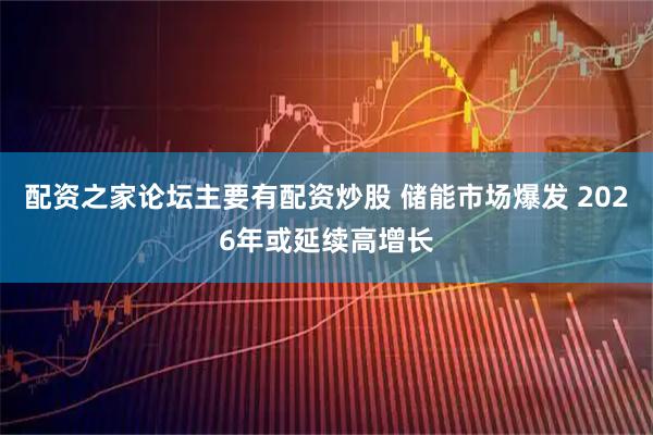 配资之家论坛主要有配资炒股 储能市场爆发 2026年或延续高增长