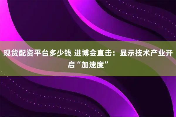 现货配资平台多少钱 进博会直击：显示技术产业开启“加速度”