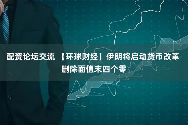 配资论坛交流 【环球财经】伊朗将启动货币改革 删除面值末四个零