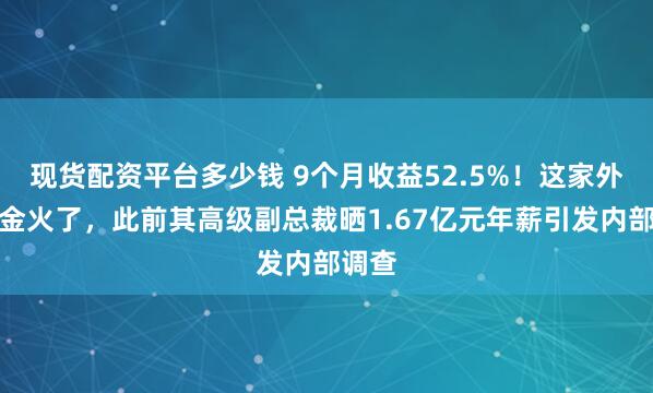 现货配资平台多少钱 9个月收益52.5%！这家外资基金火了，此前其高级副总裁晒1.67亿元年薪引发内部调查