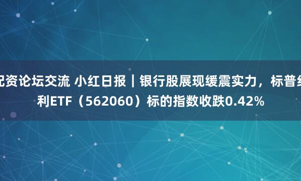 配资论坛交流 小红日报|银行股展现缓震实力,标普红利ETF(562060)标的指数收跌0.42%