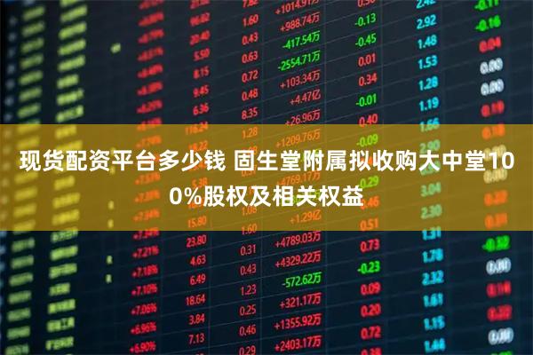 现货配资平台多少钱 固生堂附属拟收购大中堂100%股权及相关权益