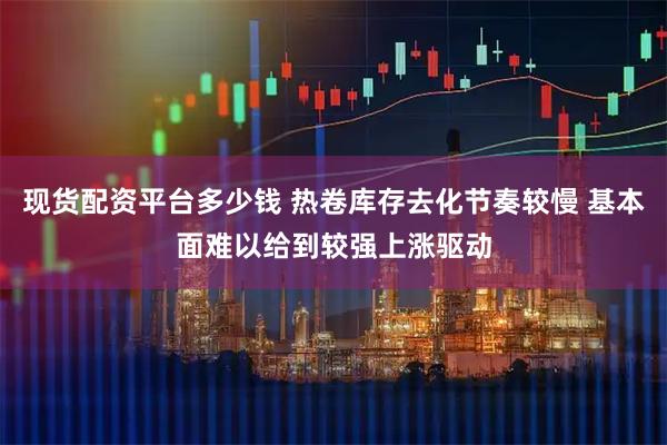 现货配资平台多少钱 热卷库存去化节奏较慢 基本面难以给到较强上涨驱动