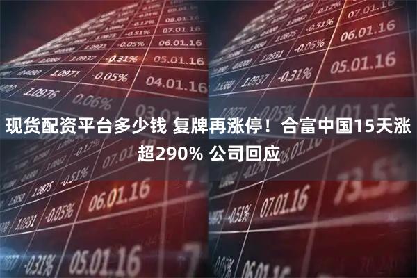 现货配资平台多少钱 复牌再涨停！合富中国15天涨超290% 公司回应