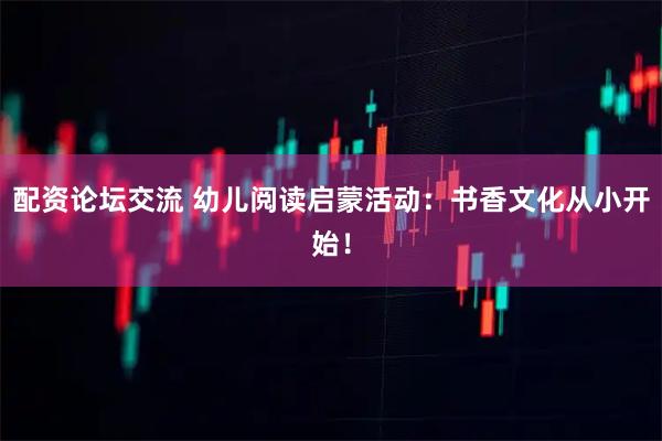 配资论坛交流 幼儿阅读启蒙活动：书香文化从小开始！