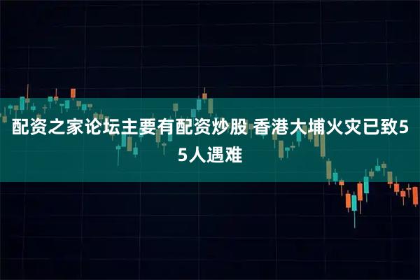 配资之家论坛主要有配资炒股 香港大埔火灾已致55人遇难