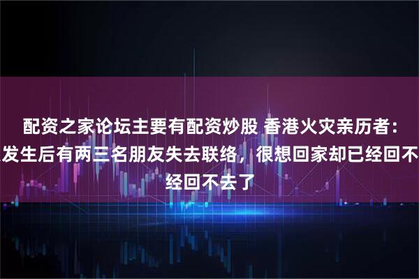 配资之家论坛主要有配资炒股 香港火灾亲历者:火灾发生后有两三名朋友失去联络,很想回家却已经回不去了