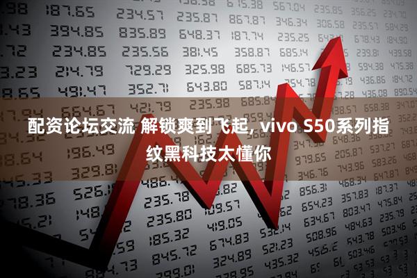 配资论坛交流 解锁爽到飞起, vivo S50系列指纹黑科技太懂你