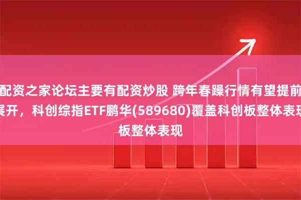 配资之家论坛主要有配资炒股 跨年春躁行情有望提前展开，科创综指ETF鹏华(589680)覆盖科创板整体表现
