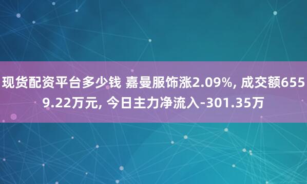 现货配资平台多少钱 嘉曼服饰涨2.09%, 成交额6559.22万元, 今日主力净流入-301.35万