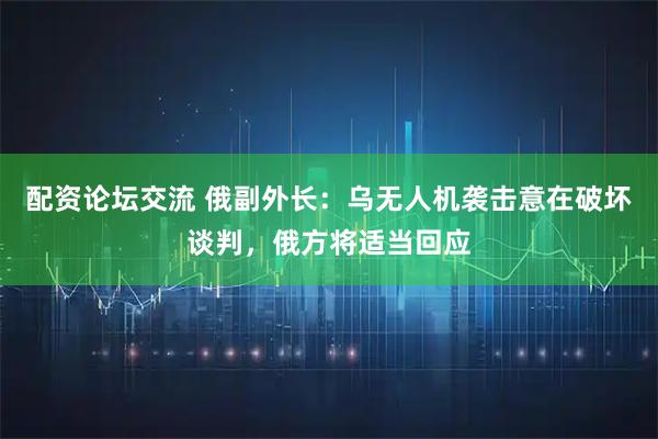 配资论坛交流 俄副外长：乌无人机袭击意在破坏谈判，俄方将适当回应