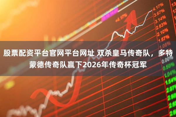 股票配资平台官网平台网址 双杀皇马传奇队,多特蒙德传奇队赢下2026年传奇杯冠军