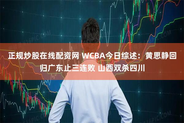 正规炒股在线配资网 WCBA今日综述：黄思静回归广东止三连败 山西双杀四川
