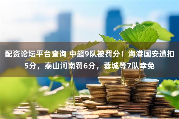 配资论坛平台查询 中超9队被罚分!海港国安遭扣5分,泰山河南罚6分,蓉城等7队幸免