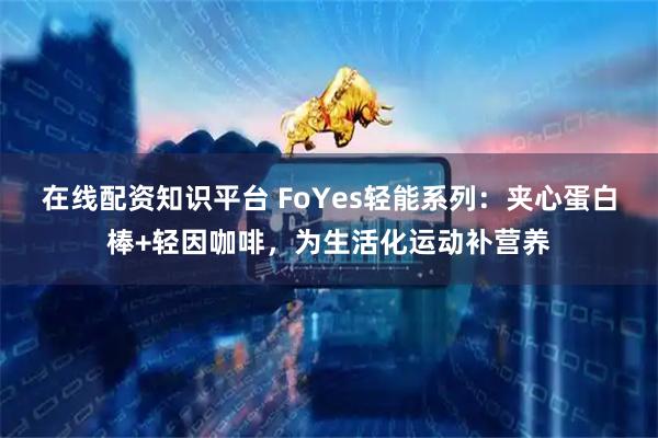 在线配资知识平台 FoYes轻能系列:夹心蛋白棒+轻因咖啡,为生活化运动补营养