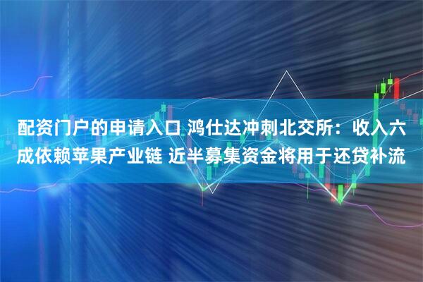 配资门户的申请入口 鸿仕达冲刺北交所：收入六成依赖苹果产业链 近半募集资金将用于还贷补流