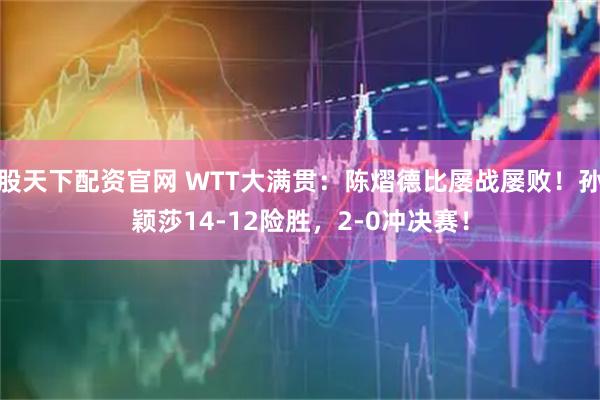 股天下配资官网 WTT大满贯:陈熠德比屡战屡败!孙颖莎14-12险胜,2-0冲决赛!