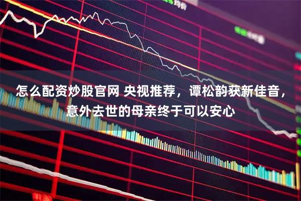 怎么配资炒股官网 央视推荐，谭松韵获新佳音，意外去世的母亲终于可以安心