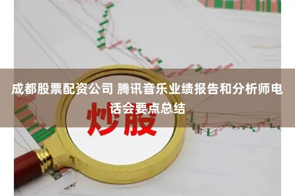 成都股票配资公司 腾讯音乐业绩报告和分析师电话会要点总结