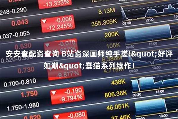 安安查配资查询 B站资深画师纯手搓!"好评如潮"蠢猫系列续作！