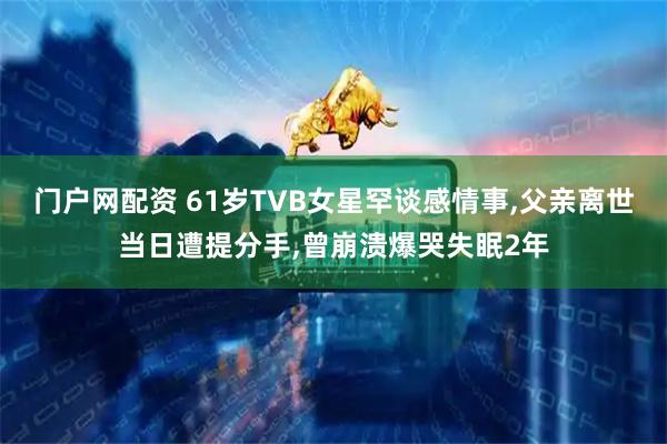门户网配资 61岁TVB女星罕谈感情事,父亲离世当日遭提分手,曾崩溃爆哭失眠2年