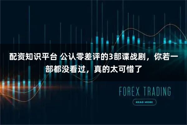 配资知识平台 公认零差评的3部谍战剧，你若一部都没看过，真的太可惜了